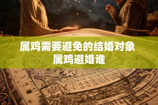 属鸡需要避免的结婚对象 属鸡避婚谁