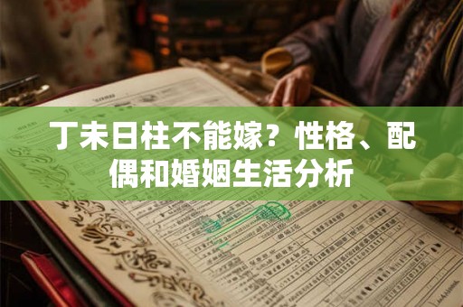 丁未日柱不能嫁?性格、配偶和婚姻生活分析 丁未日柱不能嫁?性格、配偶和婚姻生活分析
