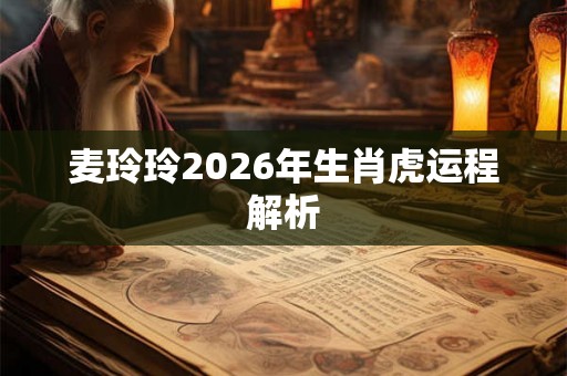 麦玲玲2026年生肖虎运程解析 麦玲玲2026年生肖虎运程解析
