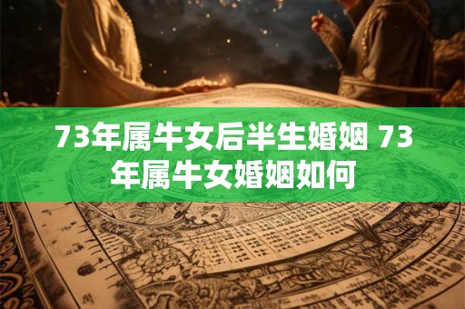 73年属牛女后半生婚姻 73年属牛女婚姻如何