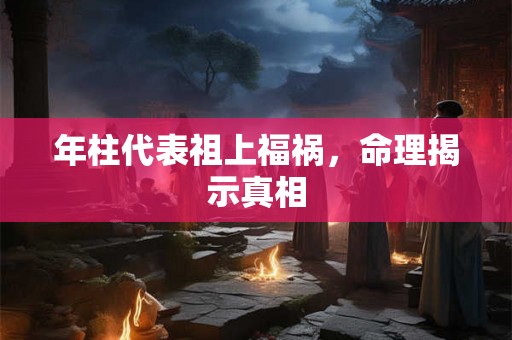 年柱代表祖上福祸，命理揭示真相