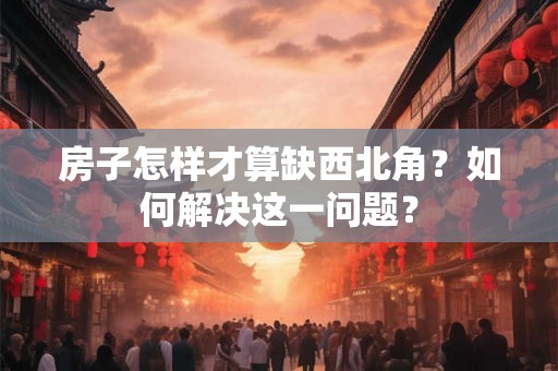 房子怎样才算缺西北角？如何解决这一问题？
