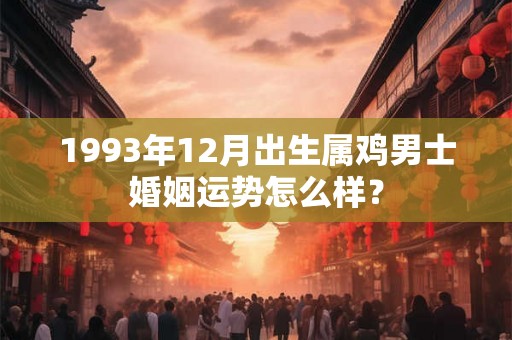 1993年12月出生属鸡男士婚姻运势怎么样？