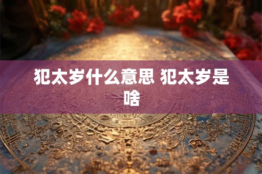 犯太岁什么意思 犯太岁是啥
