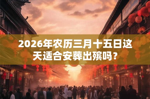 2026年农历三月十五日这天适合安葬出殡吗? 2026年农历三月十五日这天适合安葬出殡吗?