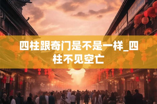 四柱跟奇门是不是一样_四柱不见空亡