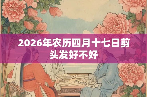 2026年农历四月十七日剪头发好不好