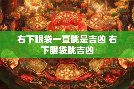 右下眼袋一直跳是吉凶 右下眼袋跳吉凶