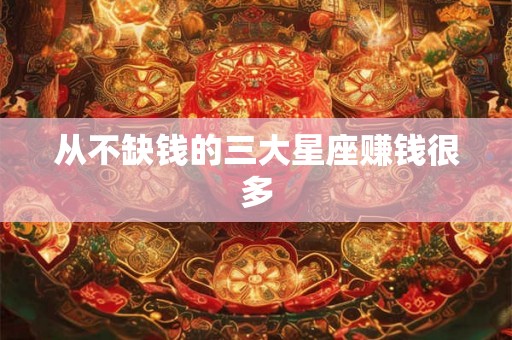 从不缺钱的三大星座赚钱很多