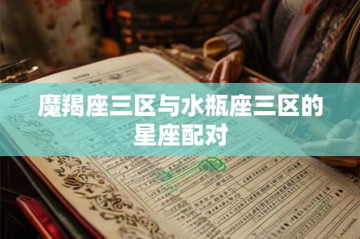 魔羯座三区与水瓶座三区的星座配对 魔羯座三区与水瓶座三区的星座配对