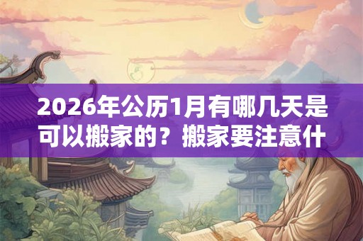 2026年公历1月有哪几天是可以搬家的?搬家要注意什么? 2026年公历1月有哪几天是可以搬家的?搬家要注意什么?