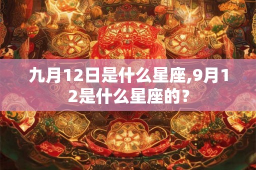 九月12日是什么星座,9月12是什么星座的？