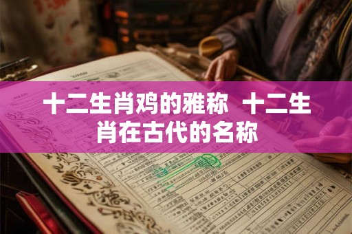 十二生肖鸡的雅称  十二生肖在古代的名称