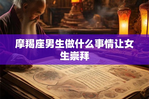 摩羯座男生做什么事情让女生崇拜 摩羯座男生做什么事情让女生崇拜
