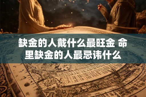 缺金的人戴什么最旺金 命里缺金的人最忌讳什么