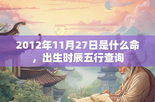 2012年11月27日是什么命，出生时辰五行查询