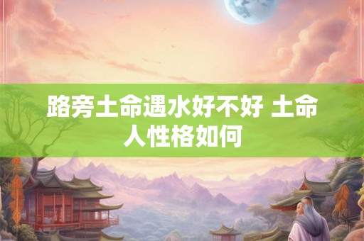 路旁土命遇水好不好 土命人性格如何