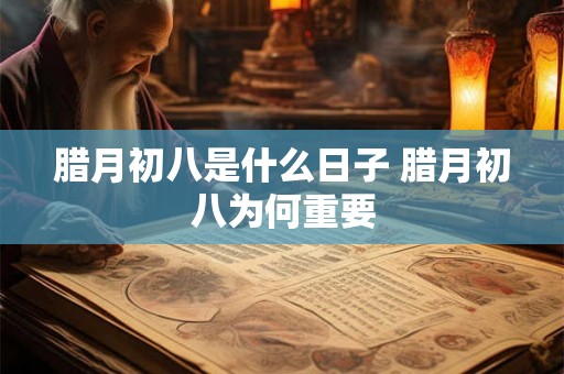腊月初八是什么日子 腊月初八为何重要 腊月初八是什么日子 腊月初八为何重要
