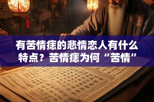 有苦情痣的悲情恋人有什么特点?苦情痣为何“苦情”? 有苦情痣的悲情恋人有什么特点?苦情痣为何“苦情”?