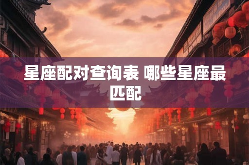 星座配对查询表 哪些星座最匹配
