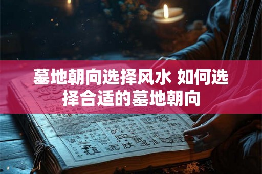 墓地朝向选择风水 如何选择合适的墓地朝向