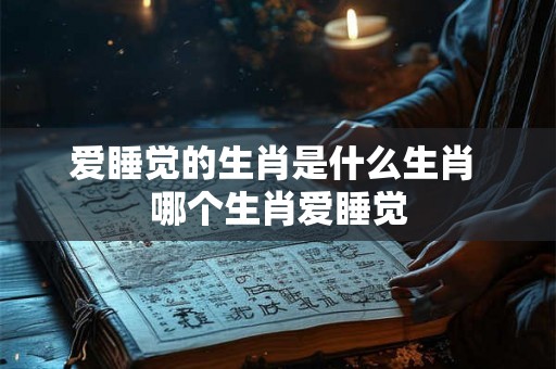 爱睡觉的生肖是什么生肖 哪个生肖爱睡觉
