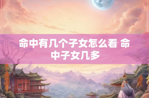 命中有几个子女怎么看 命中子女几多