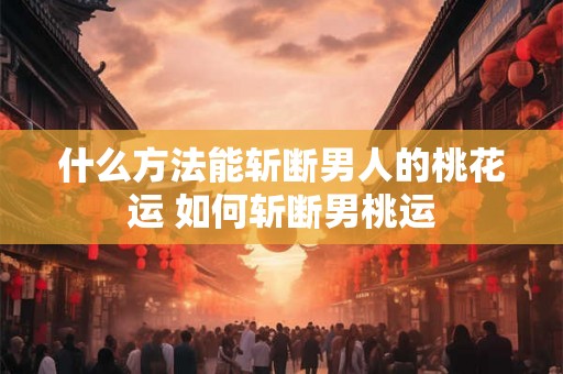 什么方法能斩断男人的桃花运 如何斩断男桃运