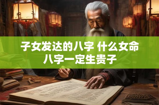 子女发达的八字 什么女命八字一定生贵子 子女发达的八字 什么女命八字一定生贵子