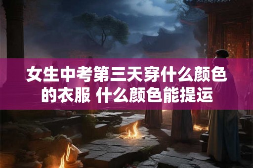 女生中考第三天穿什么颜色的衣服 什么颜色能提运