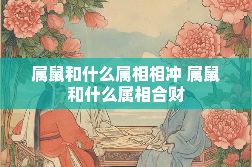 属鼠和什么属相相冲 属鼠和什么属相合财 属鼠和什么属相相冲 属鼠和什么属相合财