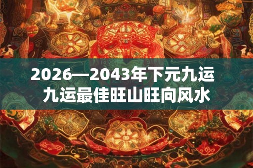 2026—2043年下元九运 九运最佳旺山旺向风水 2026—2043年下元九运 九运最佳旺山旺向风水