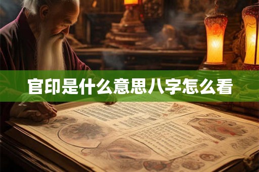 官印是什么意思八字怎么看 官印是什么意思八字怎么看