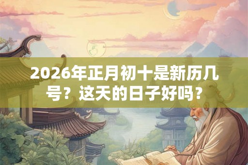 2026年正月初十是新历几号？这天的日子好吗？