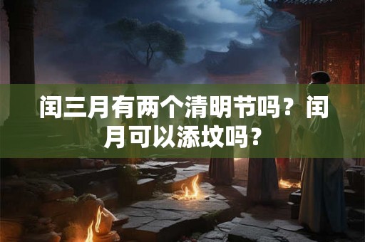 闰三月有两个清明节吗？闰月可以添坟吗？