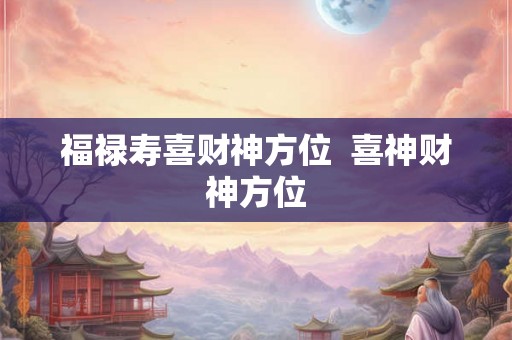 福禄寿喜财神方位  喜神财神方位