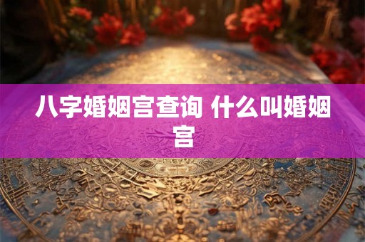 八字婚姻宫查询 什么叫婚姻宫