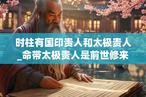 时柱有国印贵人和太极贵人_命带太极贵人是前世修来