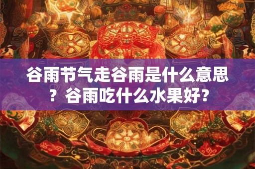 谷雨节气走谷雨是什么意思？谷雨吃什么水果好？