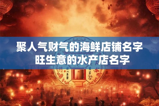 聚人气财气的海鲜店铺名字  旺生意的水产店名字