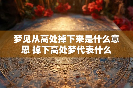 梦见从高处掉下来是什么意思 掉下高处梦代表什么 梦见从高处掉下来是什么意思 掉下高处梦代表什么