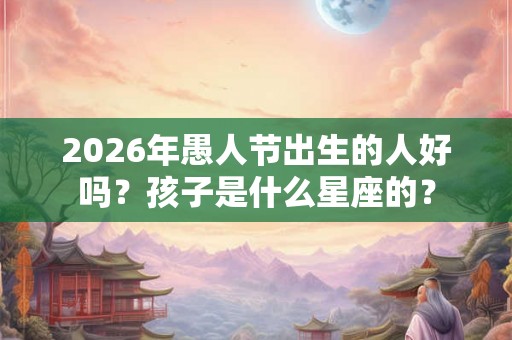 2026年愚人节出生的人好吗?孩子是什么星座的? 2026年愚人节出生的人好吗?孩子是什么星座的?