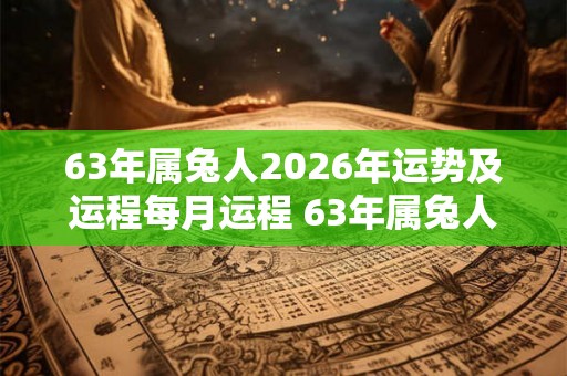 63年属兔人2026年运势及运程每月运程 63年属兔人2026年运程如何