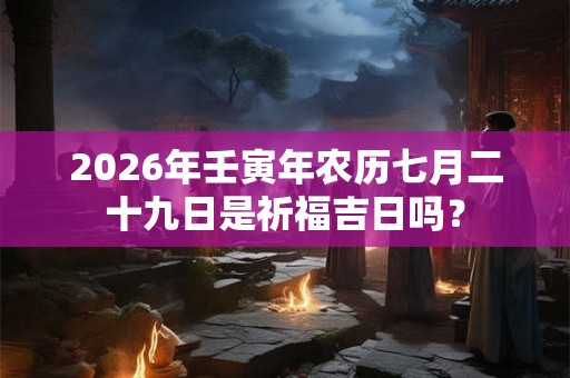 2026年壬寅年农历七月二十九日是祈福吉日吗？