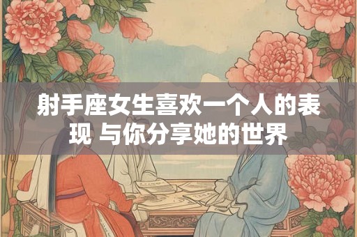 射手座女生喜欢一个人的表现 与你分享她的世界
