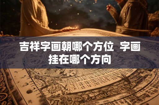 吉祥字画朝哪个方位 字画挂在哪个方向 吉祥字画朝哪个方位 字画挂在哪个方向