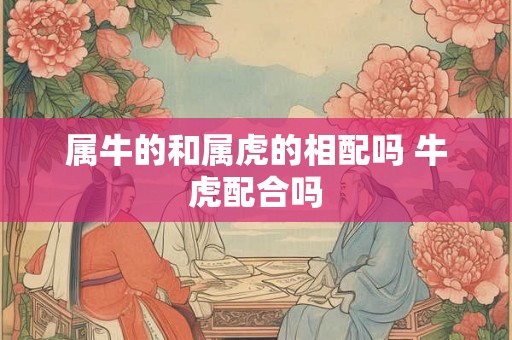 属牛的和属虎的相配吗 牛虎配合吗