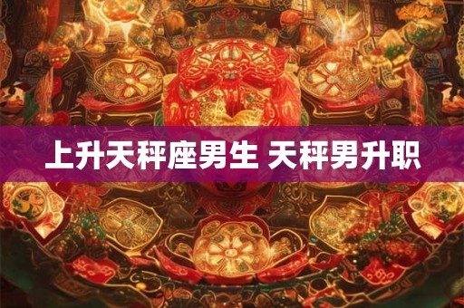 上升天秤座男生 天秤男升职