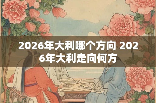 2026年大利哪个方向 2026年大利走向何方
