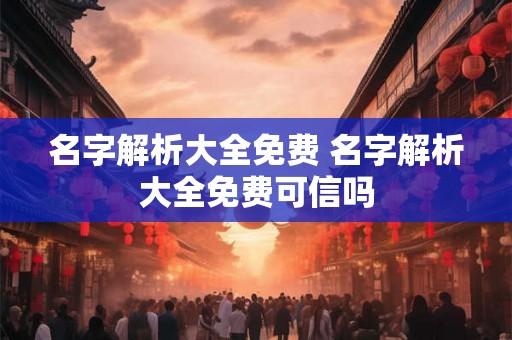 名字解析大全免费 名字解析大全免费可信吗 名字解析大全免费 名字解析大全免费可信吗